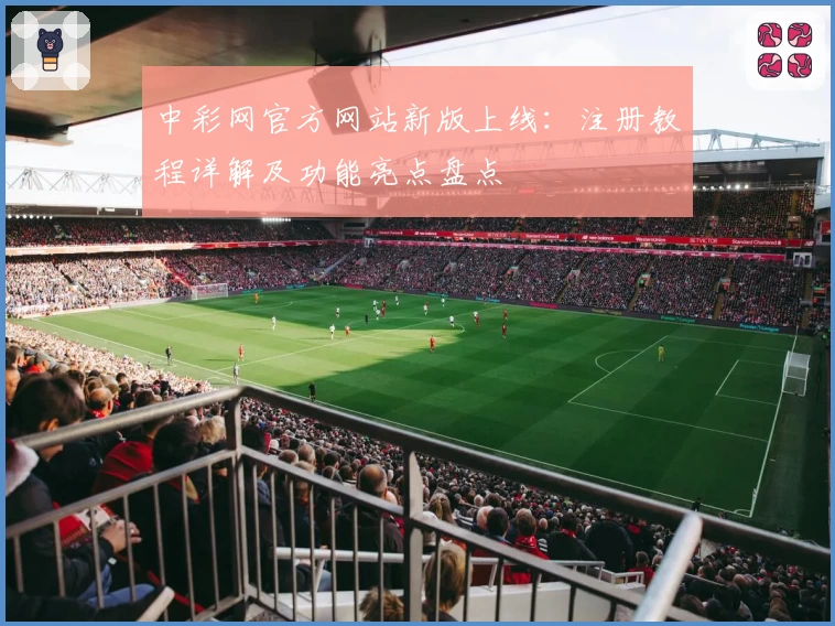 中彩网官方网站新版上线：注册教程详解及功能亮点盘点