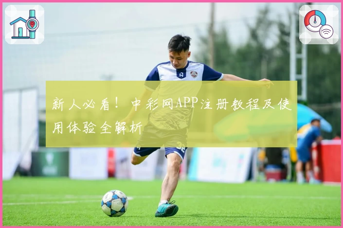 新人必看!中彩网APP注册教程及使用体验全解析
