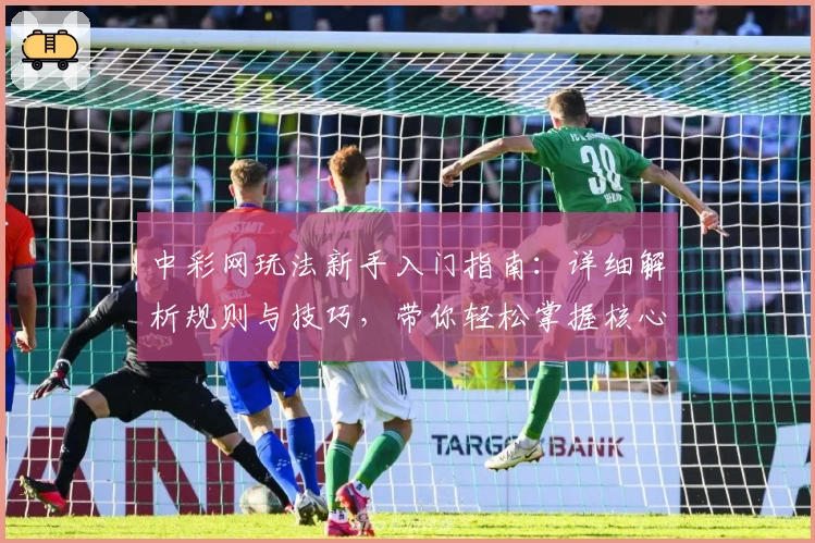 中彩网玩法新手入门指南:详细解析规则与技巧,带你轻松掌握核心要点