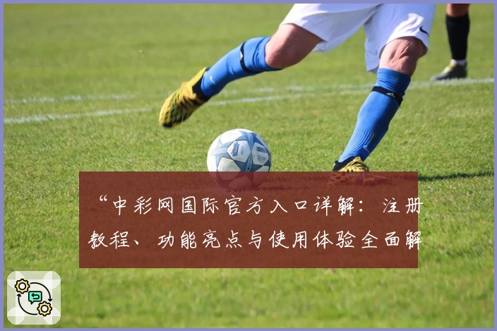 “中彩网国际官方入口详解：注册教程、功能亮点与使用体验全面解析”