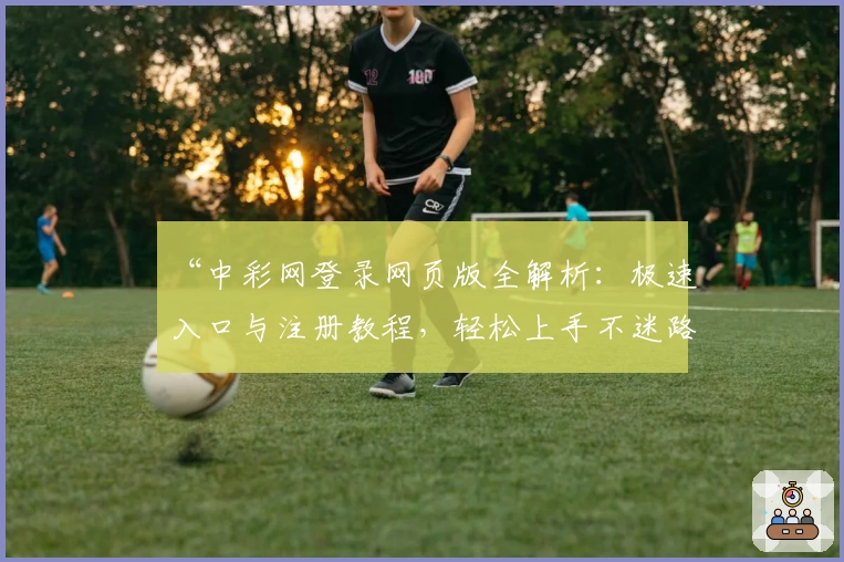 “中彩网登录网页版全解析:极速入口与注册教程,轻松上手不迷路”