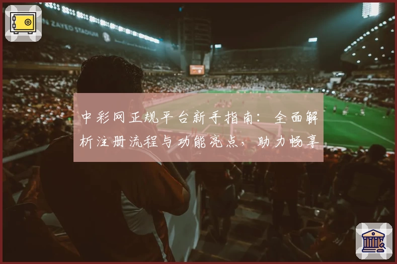 中彩网正规平台新手指南：全面解析注册流程与功能亮点，助力畅享优质线上体验