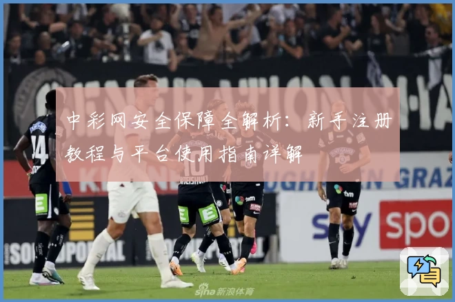 中彩网安全保障全解析:新手注册教程与平台使用指南详解