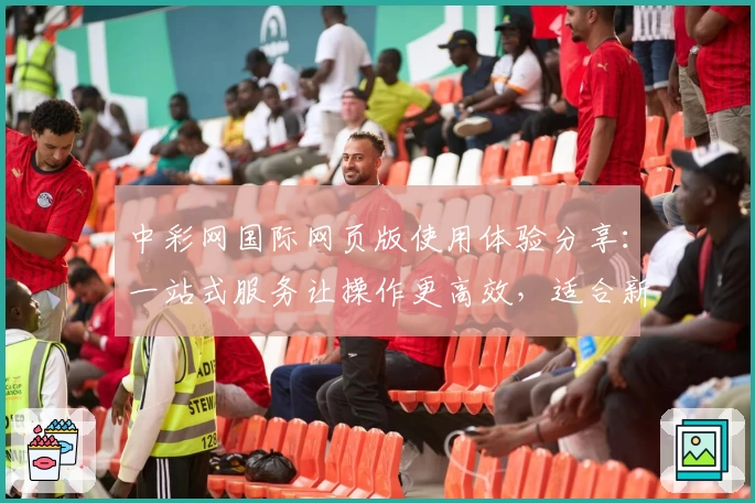 中彩网国际网页版使用体验分享：一站式服务让操作更高效，适合新用户的全面指南