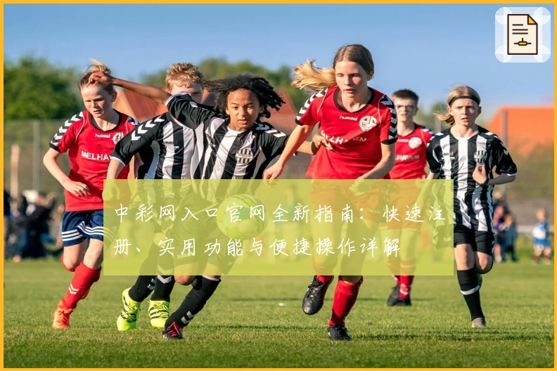 中彩网入口官网全新指南：快速注册、实用功能与便捷操作详解