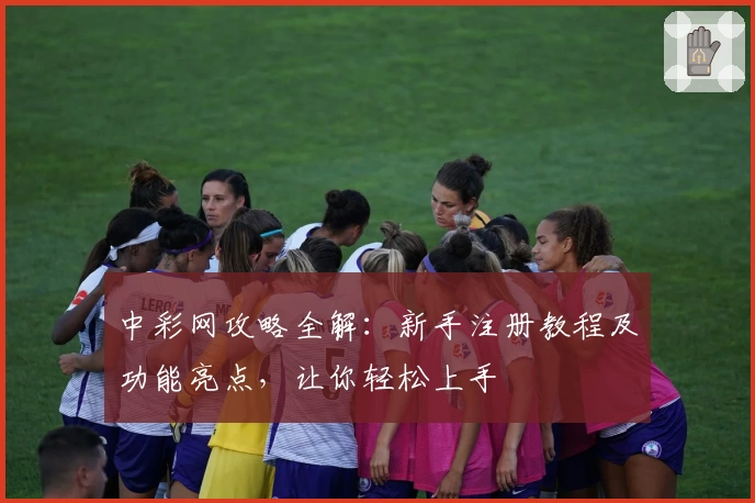 中彩网攻略全解：新手注册教程及功能亮点，让你轻松上手