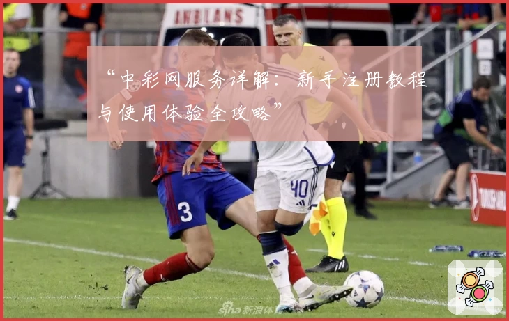 “中彩网服务详解：新手注册教程与使用体验全攻略”
