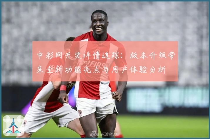 中彩网开奖详情追踪：版本升级带来全新功能亮点与用户体验分析