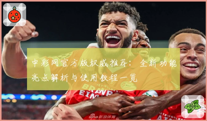 中彩网官方版权威推荐:全新功能亮点解析与使用教程一览