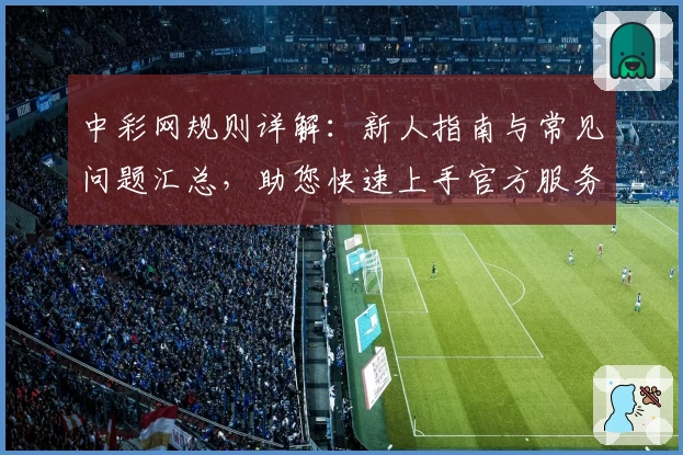 中彩网规则详解：新人指南与常见问题汇总，助您快速上手官方服务