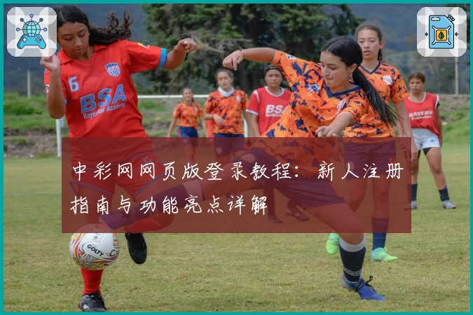 中彩网网页版登录教程：新人注册指南与功能亮点详解