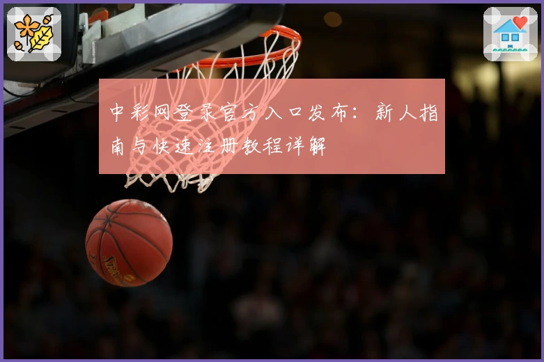 中彩网登录官方入口发布：新人指南与快速注册教程详解