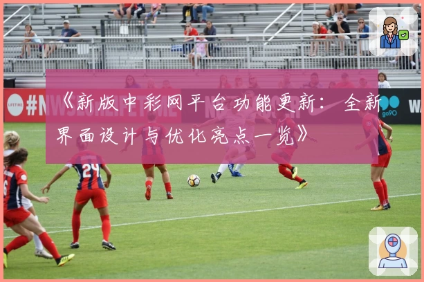 《新版中彩网平台功能更新:全新界面设计与优化亮点一览》