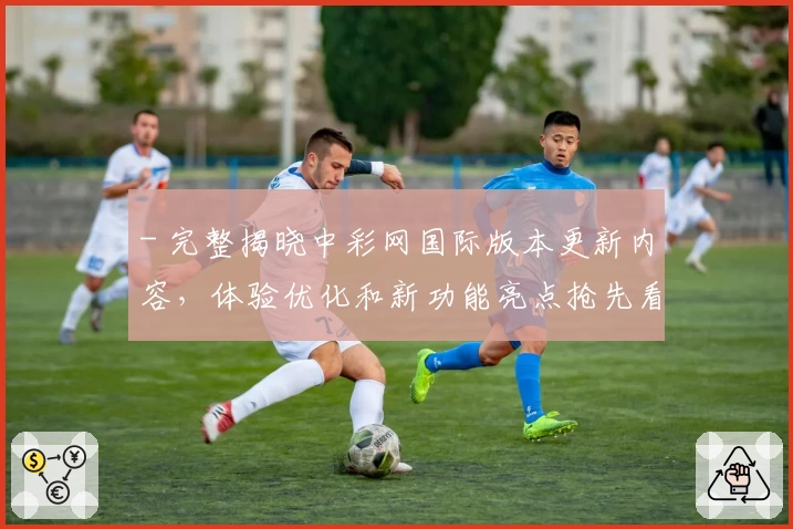 - 完整揭晓中彩网国际版本更新内容，体验优化和新功能亮点抢先看