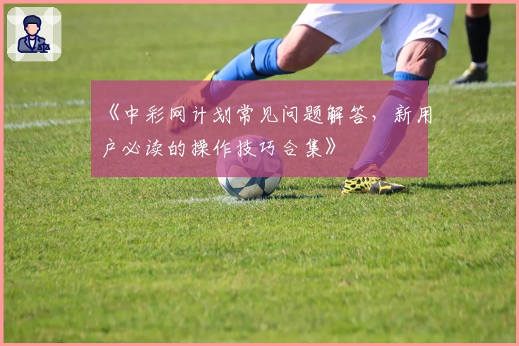 《中彩网计划常见问题解答，新用户必读的操作技巧合集》