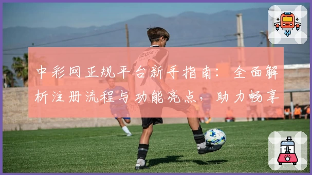 中彩网正规平台新手指南：全面解析注册流程与功能亮点，助力畅享优质线上体验