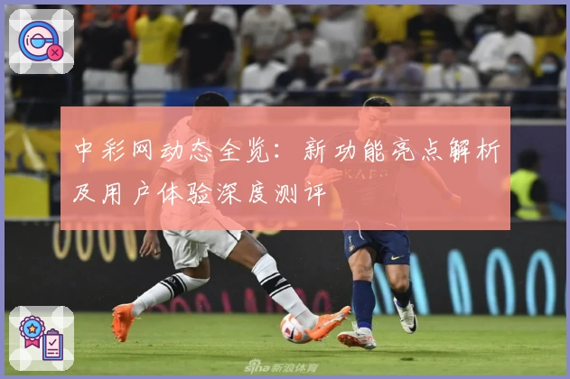 中彩网动态全览：新功能亮点解析及用户体验深度测评