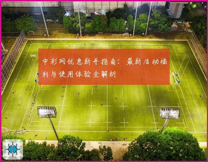 中彩网优惠新手指南:最新活动福利与使用体验全解析