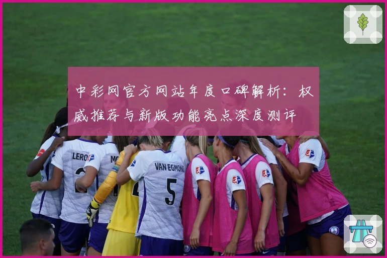 中彩网官方网站年度口碑解析：权威推荐与新版功能亮点深度测评