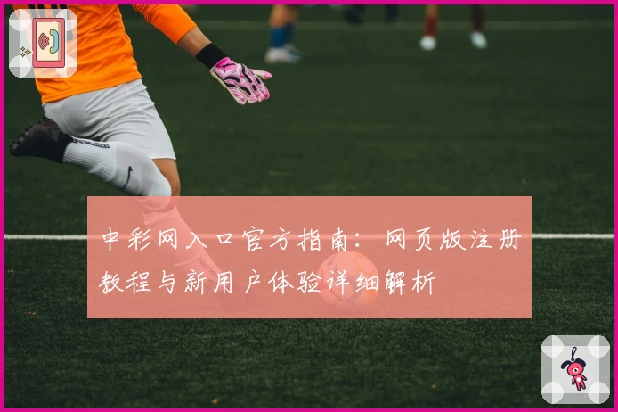 中彩网入口官方指南：网页版注册教程与新用户体验详细解析