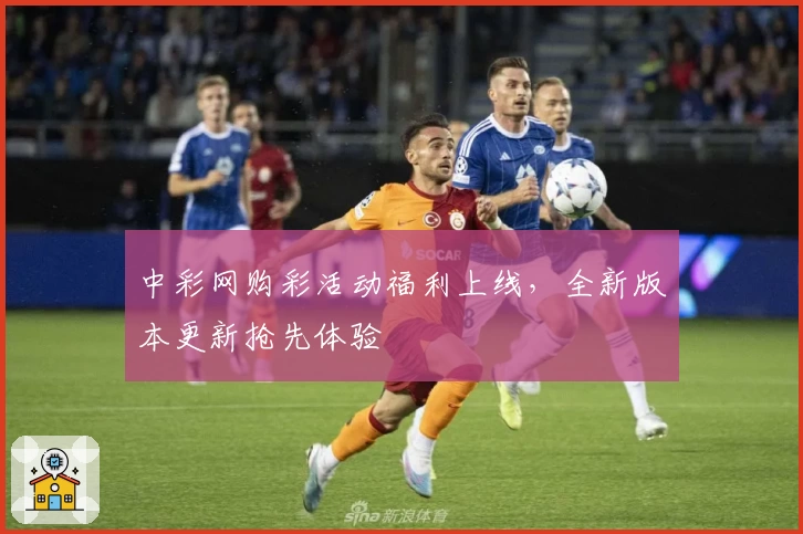 中彩网购彩活动福利上线,全新版本更新抢先体验