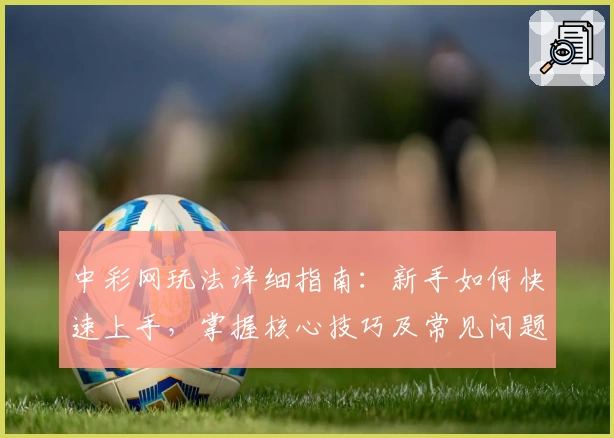中彩网玩法详细指南：新手如何快速上手，掌握核心技巧及常见问题解答