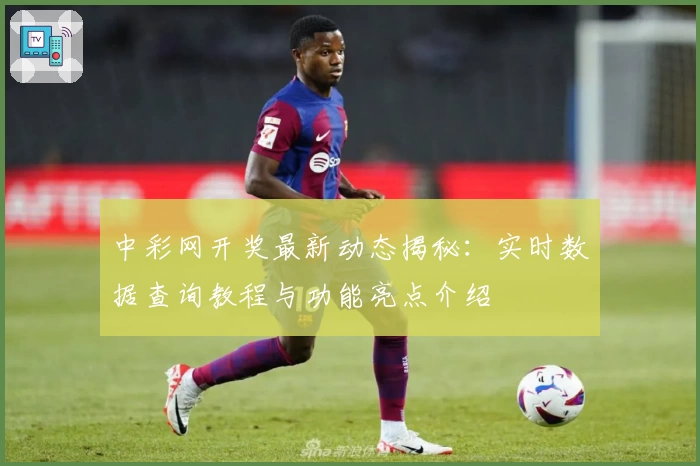 中彩网开奖最新动态揭秘：实时数据查询教程与功能亮点介绍