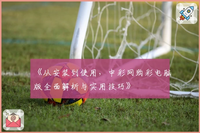 《从安装到使用，中彩网购彩电脑版全面解析与实用技巧》