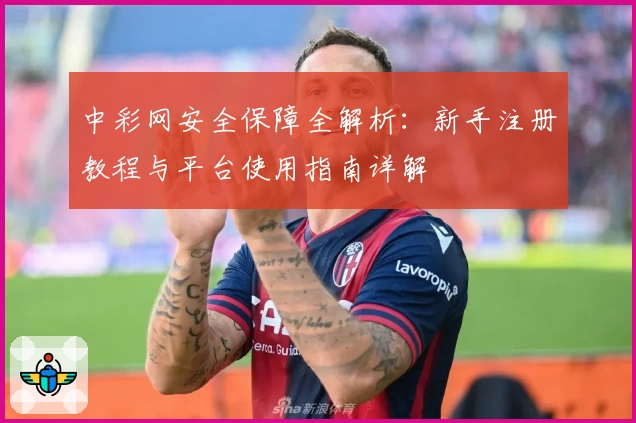 中彩网安全保障全解析：新手注册教程与平台使用指南详解