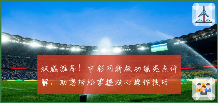 权威推荐!中彩网新版功能亮点详解,助您轻松掌握核心操作技巧