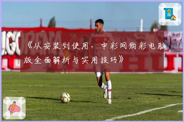 《从安装到使用，中彩网购彩电脑版全面解析与实用技巧》