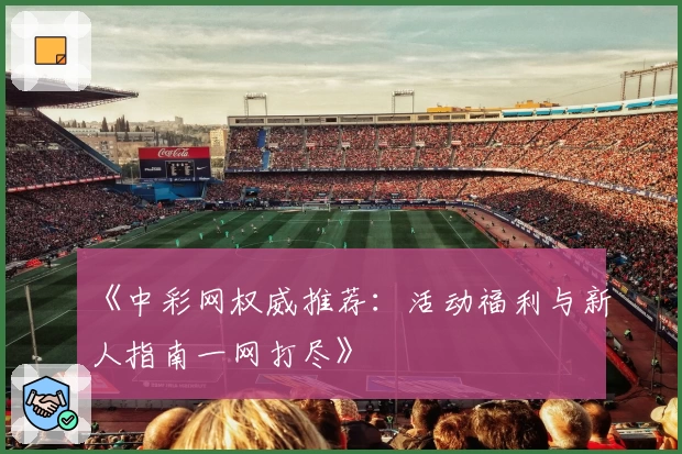 《中彩网权威推荐：活动福利与新人指南一网打尽》