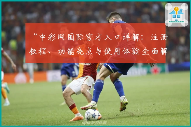 “中彩网国际官方入口详解:注册教程、功能亮点与使用体验全面解析”