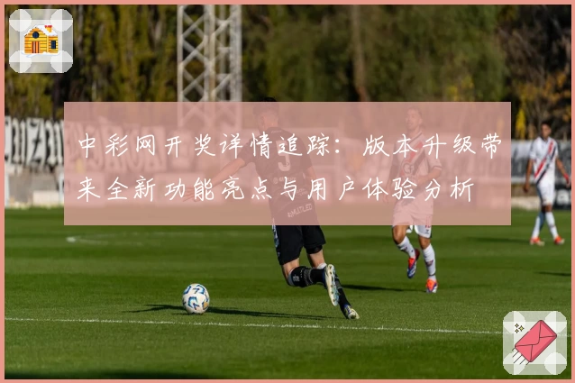 中彩网开奖详情追踪：版本升级带来全新功能亮点与用户体验分析