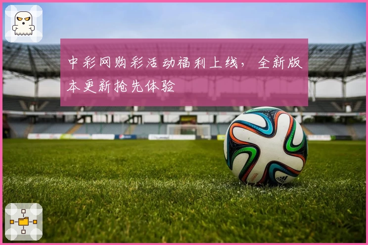 中彩网购彩活动福利上线，全新版本更新抢先体验