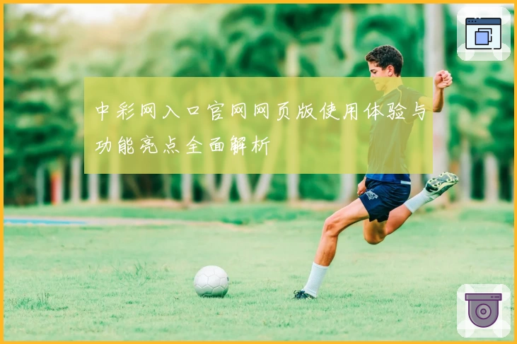 中彩网入口官网网页版使用体验与功能亮点全面解析