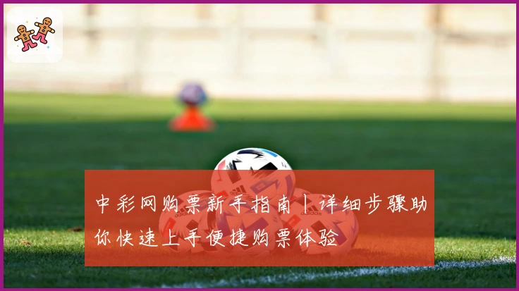 中彩网购票新手指南丨详细步骤助你快速上手便捷购票体验