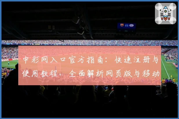 中彩网入口官方指南：快速注册与使用教程，全面解析网页版与移动端玩法体验