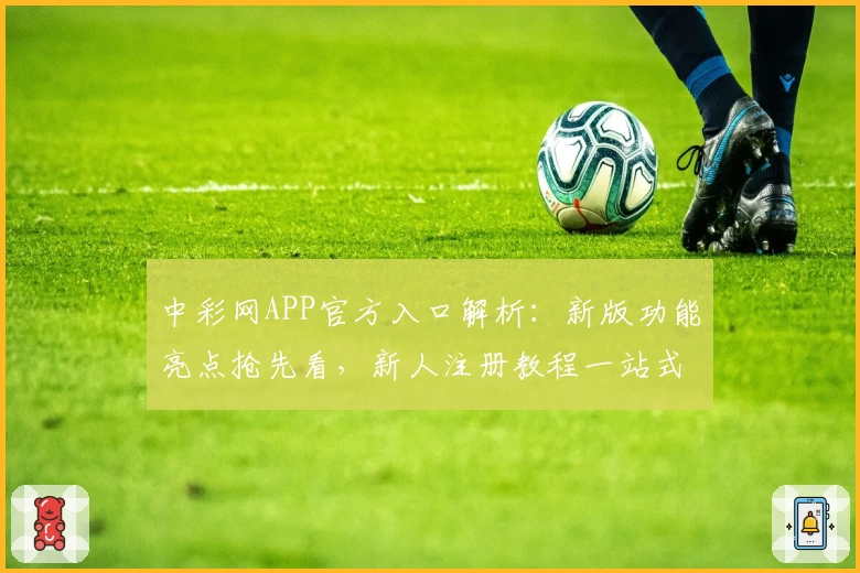 中彩网APP官方入口解析：新版功能亮点抢先看，新人注册教程一站式指南
