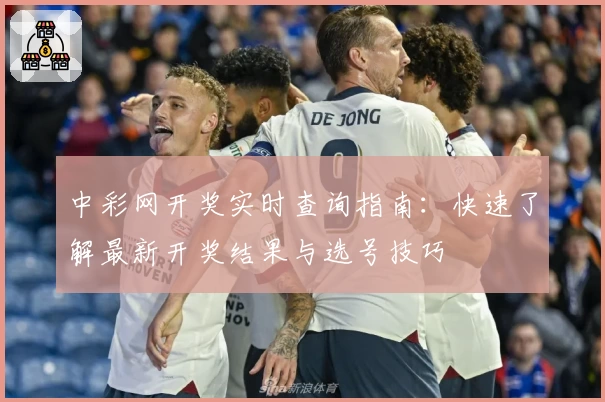 中彩网开奖实时查询指南：快速了解最新开奖结果与选号技巧
