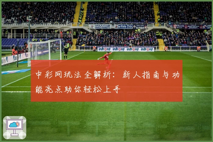 中彩网玩法全解析:新人指南与功能亮点助你轻松上手