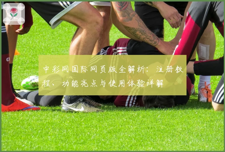 中彩网国际网页版全解析：注册教程、功能亮点与使用体验详解