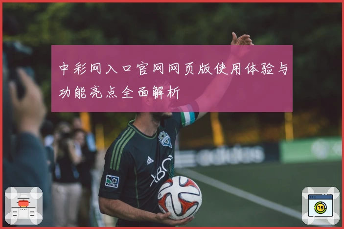 中彩网入口官网网页版使用体验与功能亮点全面解析