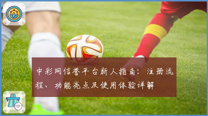 中彩网信誉平台新人指南：注册流程、功能亮点及使用体验详解