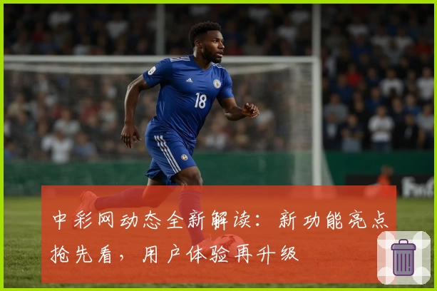 中彩网动态全新解读：新功能亮点抢先看，用户体验再升级