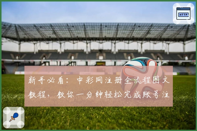 新手必看：中彩网注册全流程图文教程，教你一分钟轻松完成账号注册！