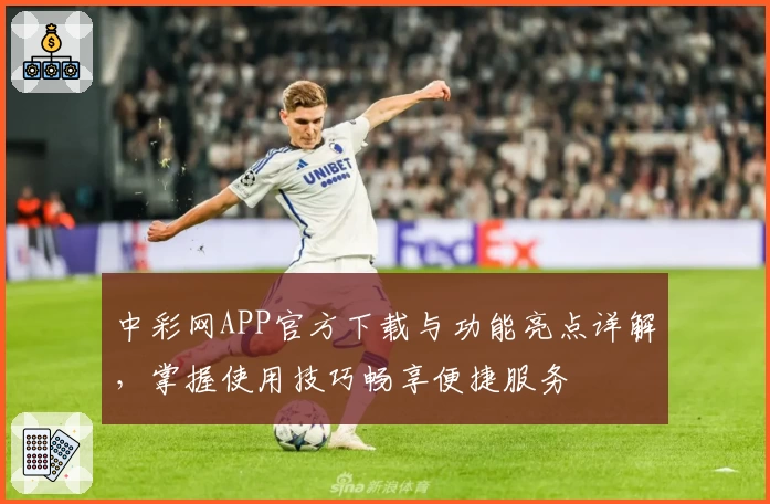 中彩网APP官方下载与功能亮点详解,掌握使用技巧畅享便捷服务