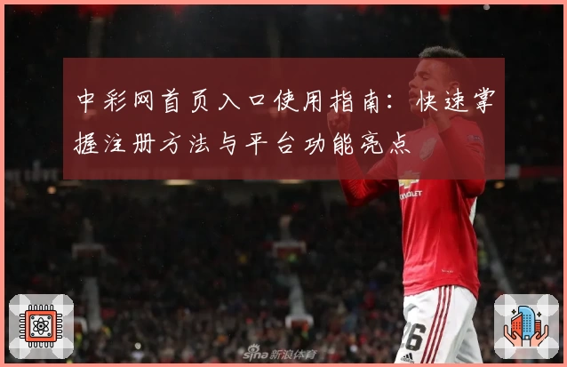 中彩网首页入口使用指南：快速掌握注册方法与平台功能亮点
