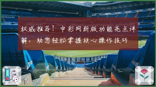 权威推荐！中彩网新版功能亮点详解，助您轻松掌握核心操作技巧