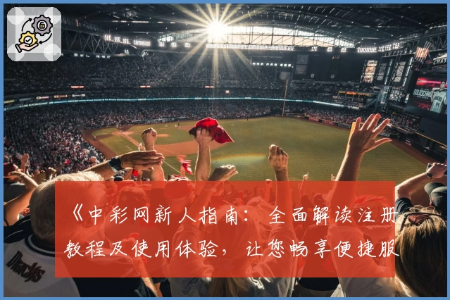 《中彩网新人指南：全面解读注册教程及使用体验，让您畅享便捷服务》